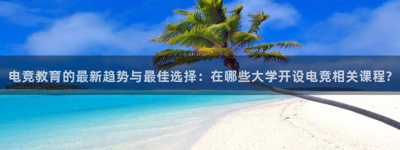 一竞技app下载：电竞教育的最新趋势与最佳选择：在哪些大学开设电竞相关课程?