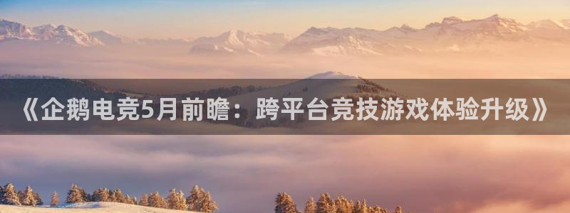 一竞技平台：《企鹅电竞5月前瞻：跨平台竞技游戏体验升级》