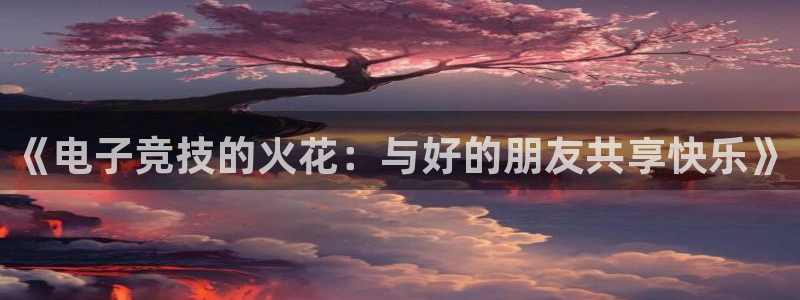 一竞技app官方网站：《电子竞技的火花：与好的朋友共享快乐》